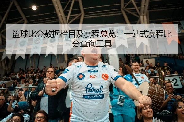 篮球比分数据栏目及赛程总览：一站式赛程比分查询工具